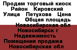 Продам торговый киоск › Район ­ Кировский › Улица ­ Петухова › Цена ­ 80 000 › Общая площадь ­ 6 - Новосибирская обл., Новосибирск г. Недвижимость » Помещения продажа   . Новосибирская обл.,Новосибирск г.